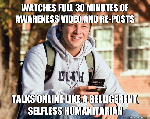 watches full 30 minutes of awareness video and re-posts talks online like a belligerent, selfless humanitarian  College Freshman