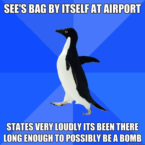 See's bag by itself at airport States very loudly its been there long enough to possibly be a bomb  Socially Awkward Penguin