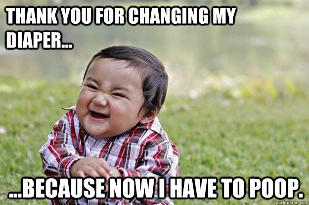 Thank you for changing my diaper... ...because now I have to poop.  