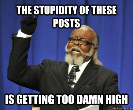 The stupidity of these posts is getting too damn high  Too Damn High