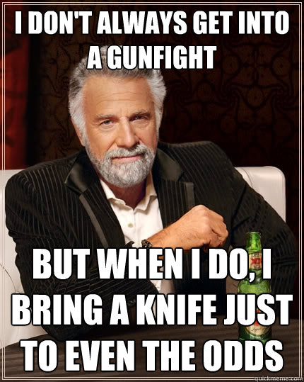 I don't always get into a gunfight but when I do, I bring a knife just to even the odds  The Most Interesting Man In The World
