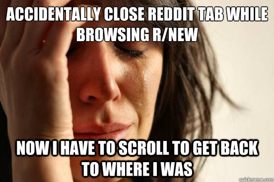 Accidentally close reddit tab while browsing r/new Now I have to scroll to get back to where I was - Accidentally close reddit tab while browsing r/new Now I have to scroll to get back to where I was  First World Problems