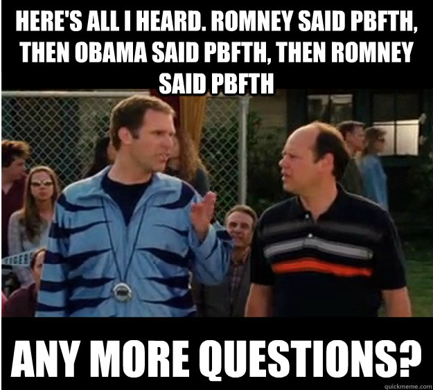 Here's all i heard. Romney said pbfth, then obama said pbfth, then Romney said pbfth any more questions?  