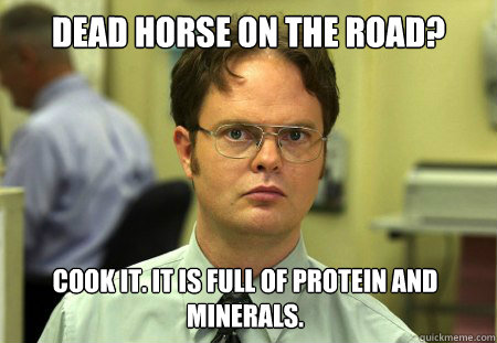 dead horse on the road? Cook it. It is full of protein and minerals.  Dwight