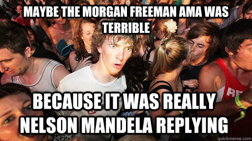 maybe the morgan freeman ama was terrible Because it was really Nelson Mandela replying  Sudden Clarity Clarence
