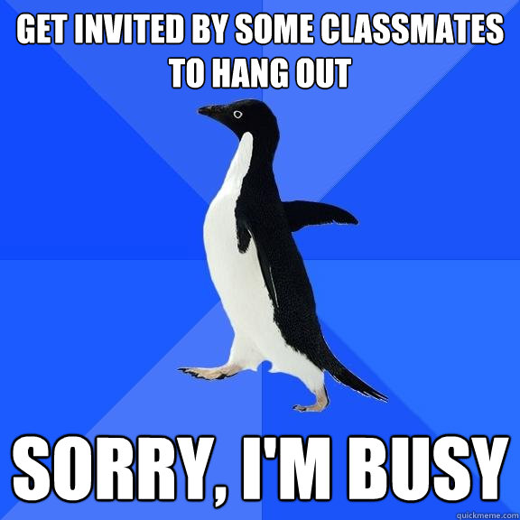 Get invited by some classmates to hang out Sorry, I'm busy  Socially Awkward Penguin