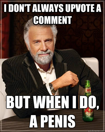 I don't always upvote a comment but when I do, a penis - I don't always upvote a comment but when I do, a penis  The Most Interesting Man In The World