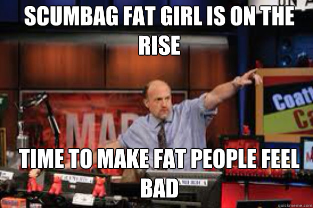 Scumbag fat girl is on the rise Time to make fat people feel bad  
