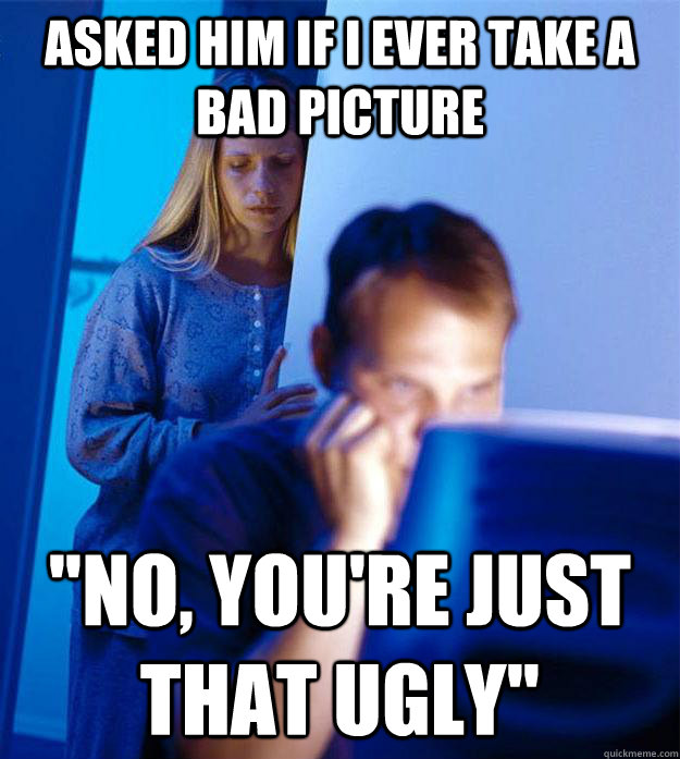 Asked him if i ever take a bad picture 
