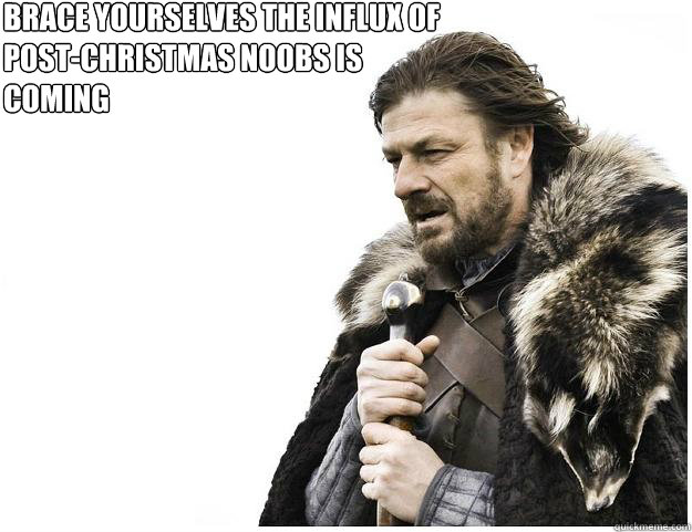Brace yourselves the influx of post-christmas noobs is coming  Imminent Ned