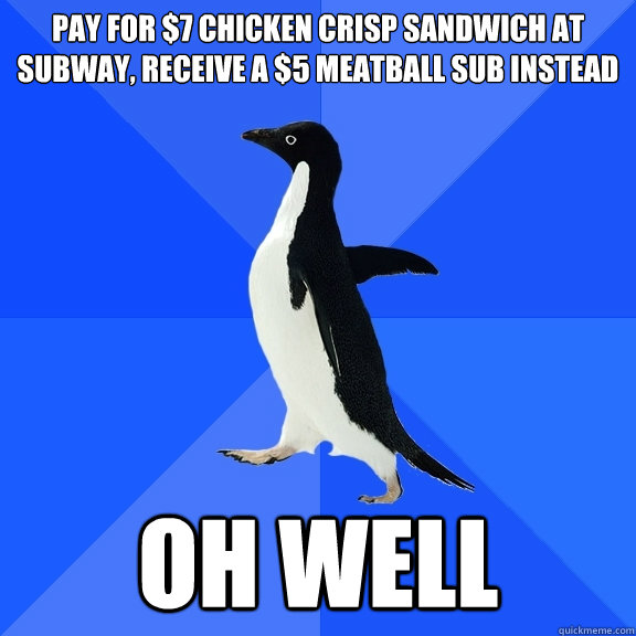 pay for $7 chicken crisp sandwich at subway, receive a $5 meatball sub instead oh well  Socially Awkward Penguin