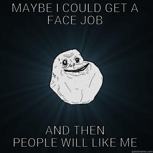 MAYBE I COULD GET A FACE JOB AND THEN PEOPLE WILL LIKE ME Forever Alone
