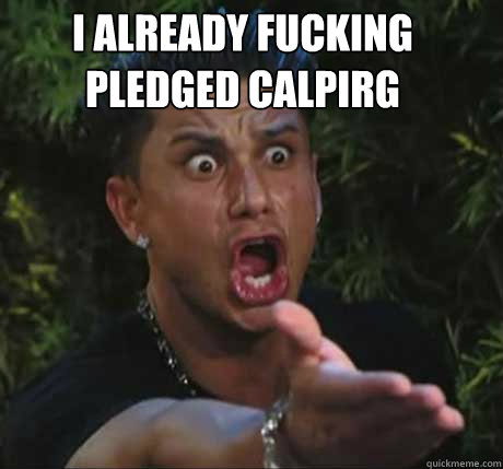 I already fucking pledged Calpirg
  Dj Pauly D