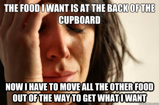 The food I want is at the back of the cupboard Now I have to move all the other food out of the way to get what I want  First World Problems