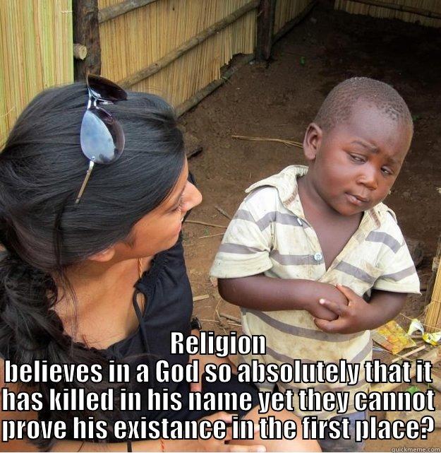  RELIGION BELIEVES IN A GOD SO ABSOLUTELY THAT IT HAS KILLED IN HIS NAME YET THEY CANNOT PROVE HIS EXISTANCE IN THE FIRST PLACE? Skeptical Third World Kid