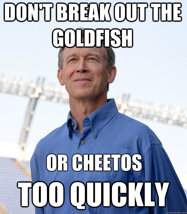 don't break out the goldfish  too quickly or cheetos - don't break out the goldfish  too quickly or cheetos  Buzzkill Hickenlooper