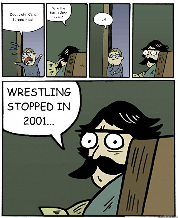 Dad, John Cena turned heel! Who the fuck's John Cena? ....?! WRESTLING STOPPED IN 2001...  Stare Dad