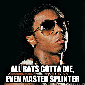  All rats gotta die, even Master Splinter -  All rats gotta die, even Master Splinter  Scumbag Lil Wayne