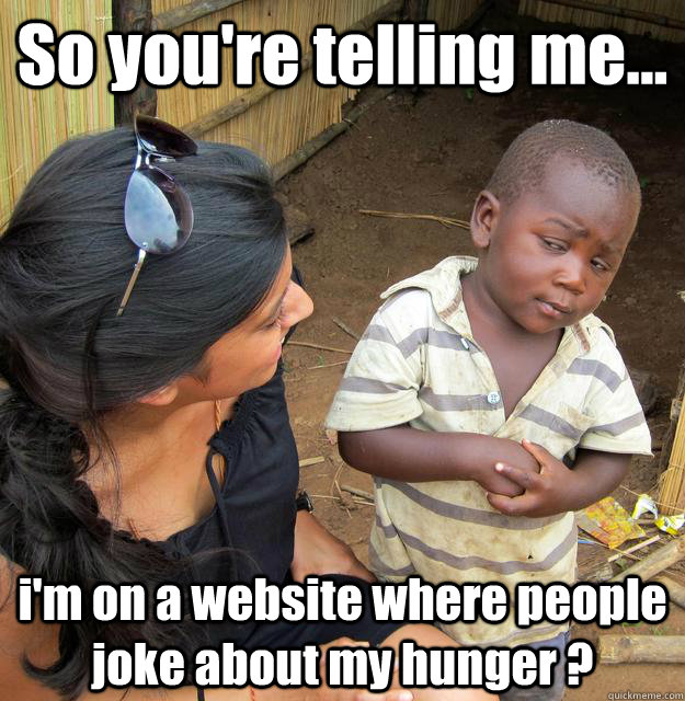 So you're telling me... i'm on a website where people joke about my hunger ?  3rd World Skeptical Child