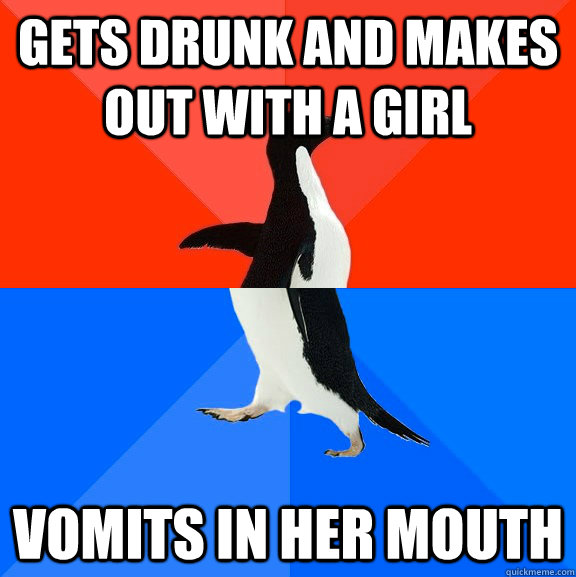 Gets drunk and makes out with a girl vomits in her mouth  Socially Awesome Awkward Penguin