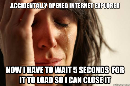 Accidentally opened Internet explorer Now I have to wait 5 seconds  for it to load so I can close it  First World Problems