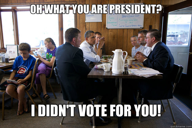 OH WHat you are president? I didn't vote for you!  