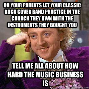 Oh your parents let your classic rock cover band practice in the church they own with the instruments they bought you Tell me all about how hard the Music business is  Condescending Wonka