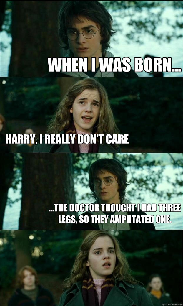 When i was born... Harry, I really don't care ...the doctor thought i had three legs, so they amputated one.   - When i was born... Harry, I really don't care ...the doctor thought i had three legs, so they amputated one.    Horny Harry