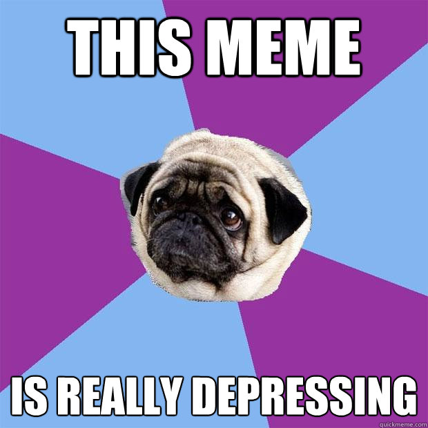 THis meme  Is really depressing  Lonely Pug
