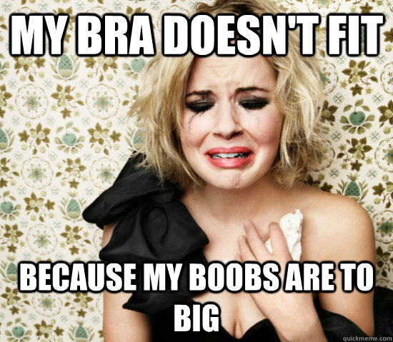 My bra doesn't fit Because my boobs are to big  Hot Girl Problems