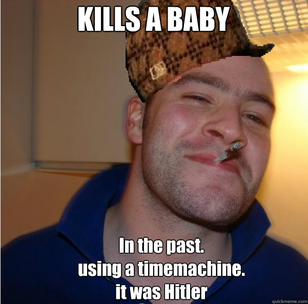 KILLS A BABY In the past.
using a timemachine.
it was Hitler  Scumbag Good Guy Greg