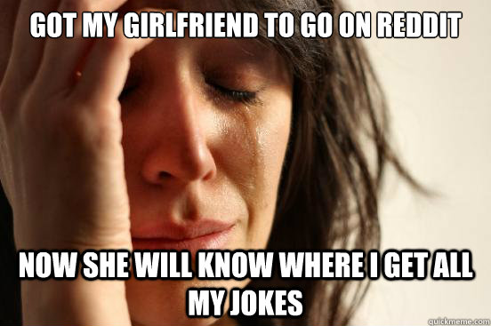 Got my girlfriend to go on reddit Now she will know where I get all my jokes  First World Problems