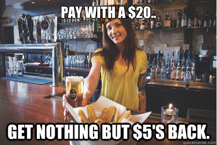 Pay with a $20.. Get nothing but $5's back. - Pay with a $20.. Get nothing but $5's back.  Scumbag Bartender