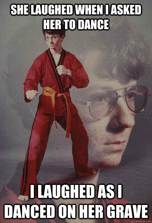 SHe laughed when i asked her to dance I laughed as i danced on her grave  Karate Kyle