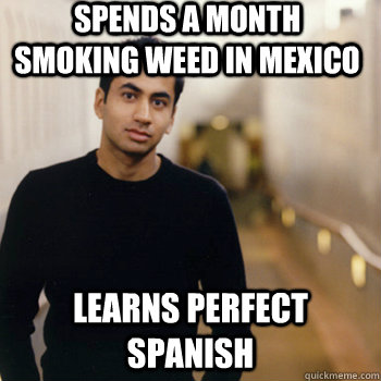 Spends a month smoking weed in Mexico Learns perfect Spanish  Straight A Stoner