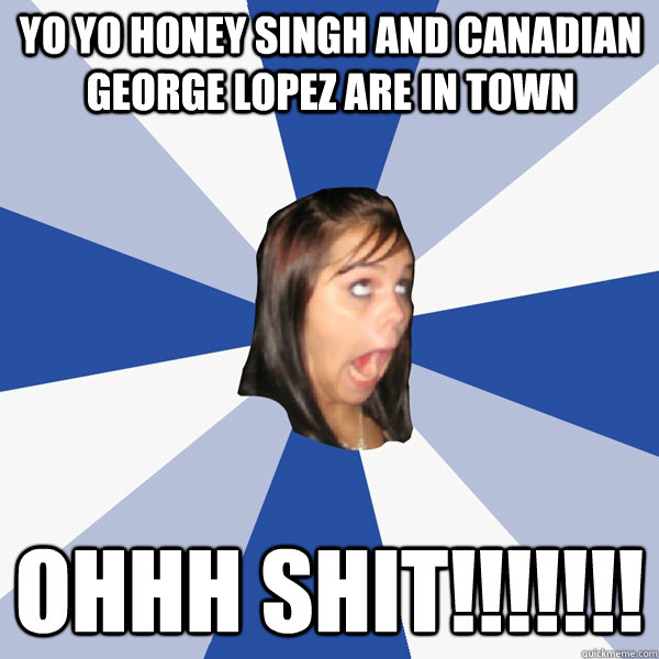 YO YO HONEY SINGH AND CANADIAN GEORGE LOPEZ ARE IN TOWN OHHH SHIT!!!!!!!  Annoying Facebook Girl