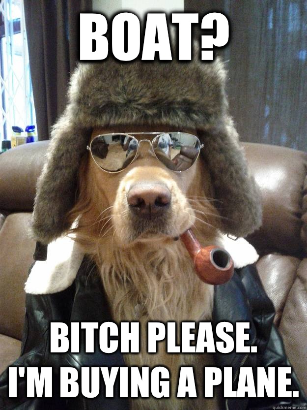 Boat? Bitch please.
I'm buying a plane.  