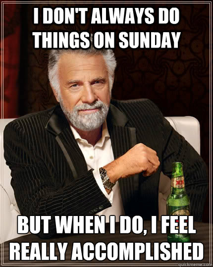 I don't always do things on Sunday but when I do, I feel really accomplished  - I don't always do things on Sunday but when I do, I feel really accomplished   The Most Interesting Man In The World