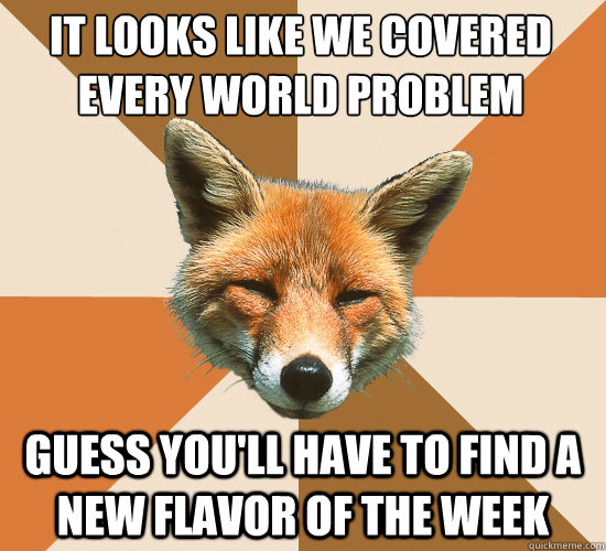It looks like we covered every world problem
 guess you'll have to find a new flavor of the week  Condescending Fox