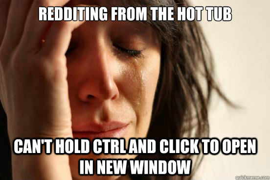 redditing from the hot tub can't hold ctrl and click to open in new window  First World Problems