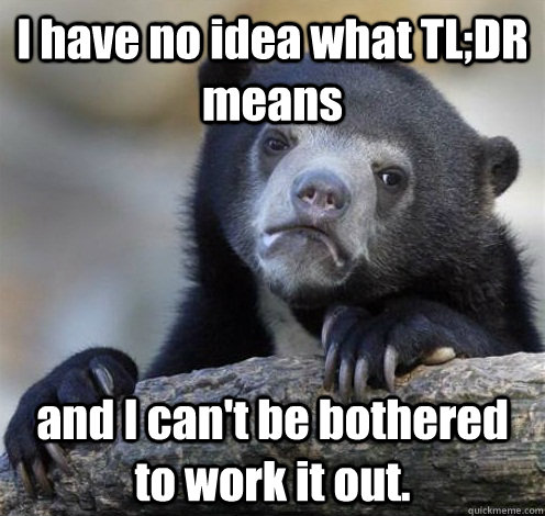 I have no idea what TL;DR means and I can't be bothered to work it out. - I have no idea what TL;DR means and I can't be bothered to work it out.  Confession Bear Eating