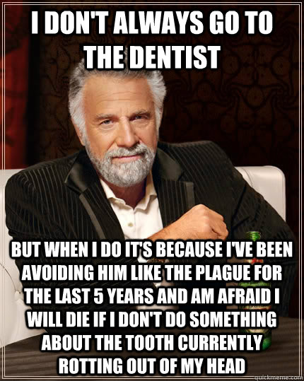 I don't always go to the dentist but when I do it's because I've been avoiding him like the plague for the last 5 years and am afraid I will die if I don't do something about the tooth currently rotting out of my head   The Most Interesting Man In The World