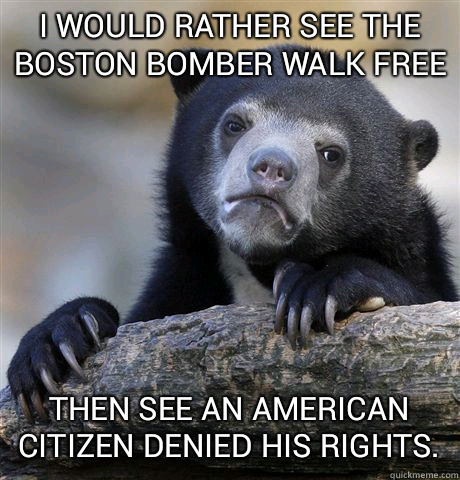 i would rather see the boston bomber walk free then see an american citizen denied his rights.  Confession Bear