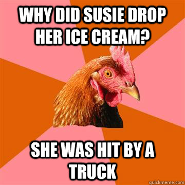 why did Susie drop her ice cream? she was hit by a truck - why did Susie drop her ice cream? she was hit by a truck  Anti-Joke Chicken