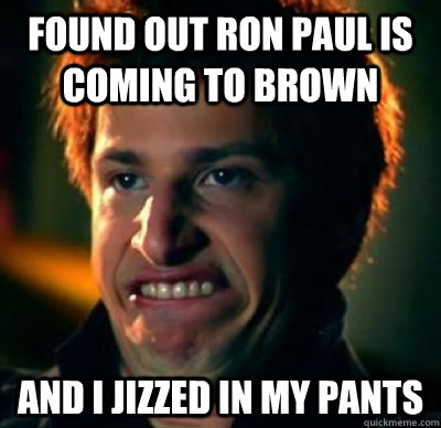 Found out Ron Paul is coming to Brown And I Jizzed in my pants  Jizz In My Pants