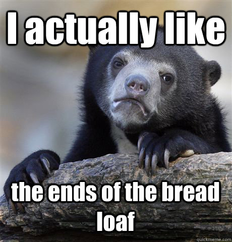 I actually like the ends of the bread loaf  Confession Bear