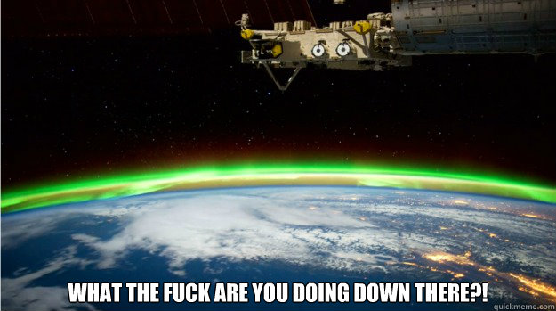  What the fuck are you doing down there?! -  What the fuck are you doing down there?!  Disapproving ISS