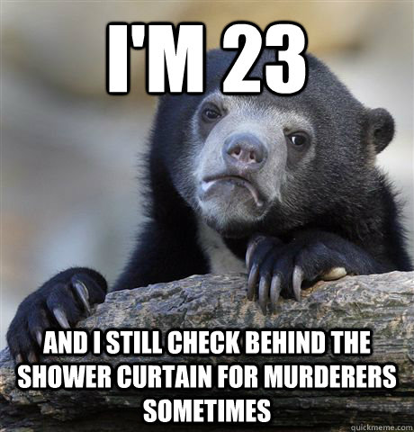 I'm 23 And I still check behind the shower curtain for murderers sometimes  Confession Bear