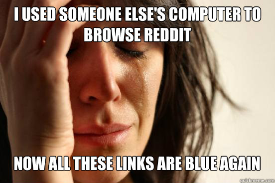 I USED SOMEONE ELSE'S COMPUTER TO BROWSE REDDIT
 NOW ALL THESE LINKS ARE BLUE AGAIN Caption 3 goes here  First World Problems