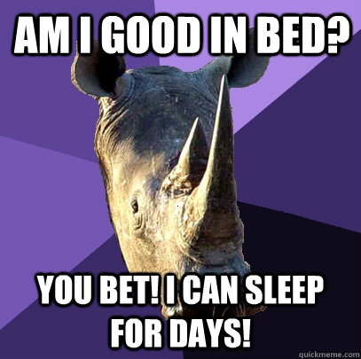 Am I good in bed? You bet! I can sleep for days!  Sexually Oblivious Rhino